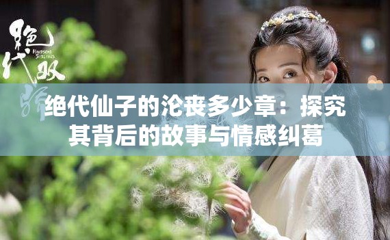 绝代仙子的沦丧多少章：探究其背后的故事与情感纠葛