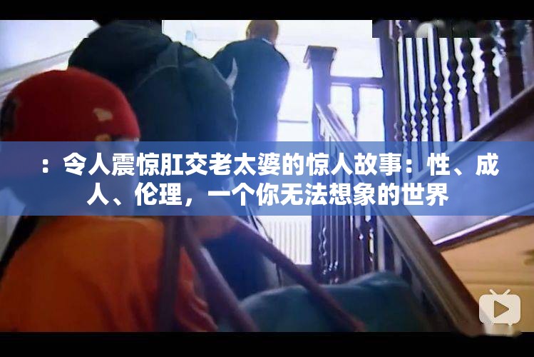 ：令人震惊肛交老太婆的惊人故事：性、成人、伦理，一个你无法想象的世界