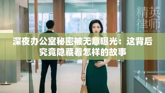 深夜办公室秘密被无意曝光：这背后究竟隐藏着怎样的故事