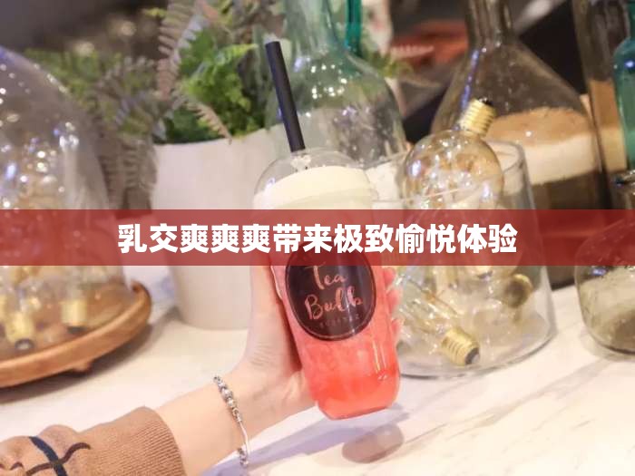 乳交爽爽爽带来极致愉悦体验