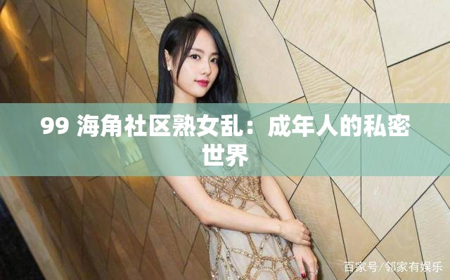 99 海角社区熟女乱：成年人的私密世界