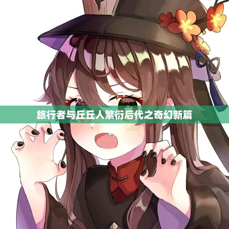 旅行者与丘丘人繁衍后代之奇幻新篇