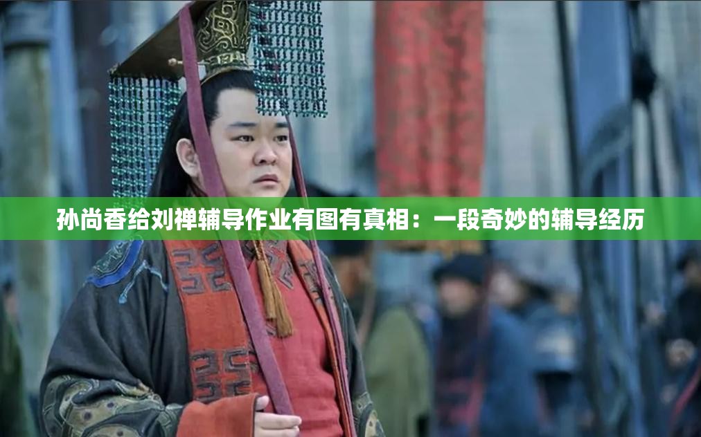 孙尚香给刘禅辅导作业有图有真相：一段奇妙的辅导经历