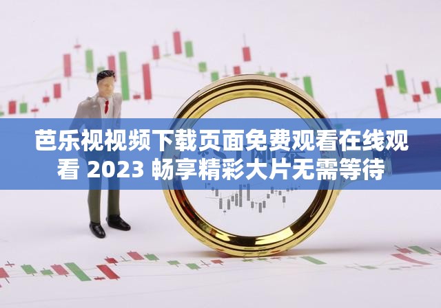 芭乐视视频下载页面免费观看在线观看 2023 畅享精彩大片无需等待