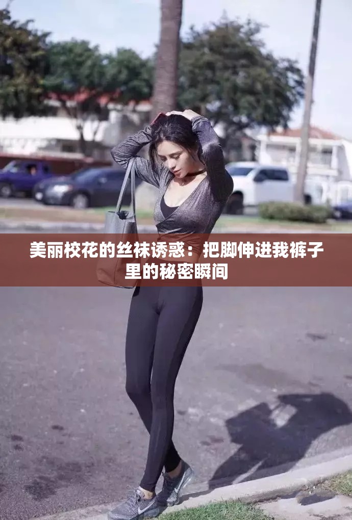 美丽校花的丝袜诱惑：把脚伸进我裤子里的秘密瞬间