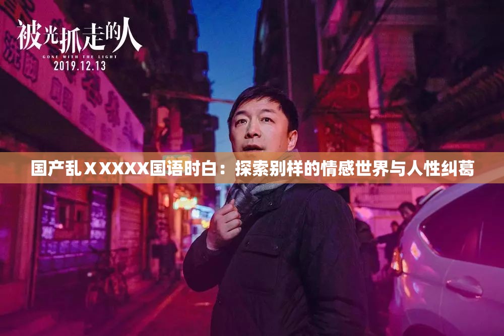 国产乱ⅩXXXX国语时白：探索别样的情感世界与人性纠葛