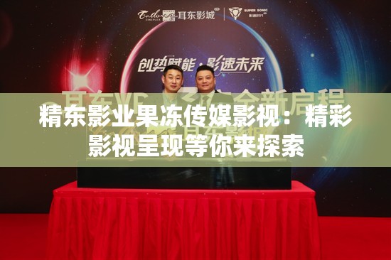精东影业果冻传媒影视：精彩影视呈现等你来探索