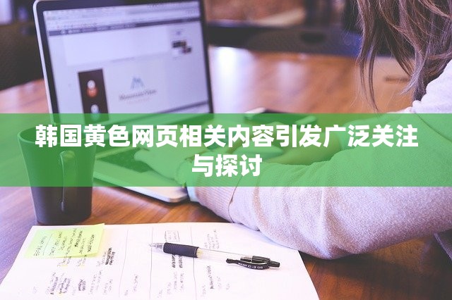 韩国黄色网页相关内容引发广泛关注与探讨