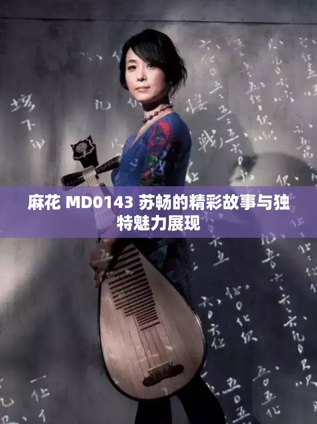 麻花 MD0143 苏畅的精彩故事与独特魅力展现