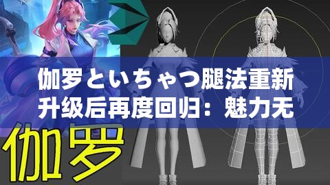 伽罗といちゃつ腿法重新升级后再度回归：魅力无限的腿法秘籍