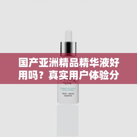 国产亚洲精品精华液好用吗？真实用户体验分享