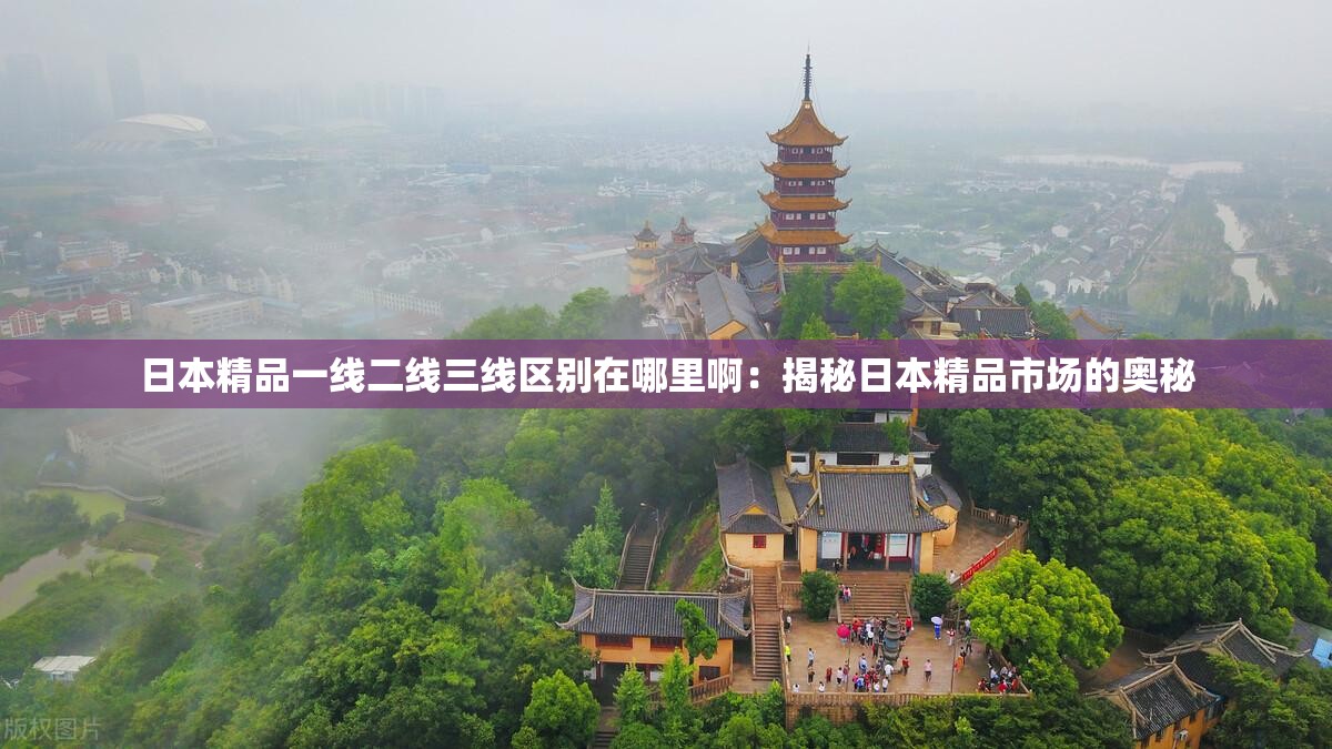 日本精品一线二线三线区别在哪里啊：揭秘日本精品市场的奥秘