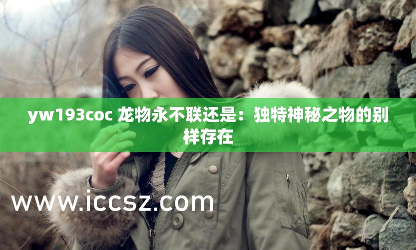 yw193coc 龙物永不联还是：独特神秘之物的别样存在