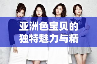 亚洲色宝贝的独特魅力与精彩呈现
