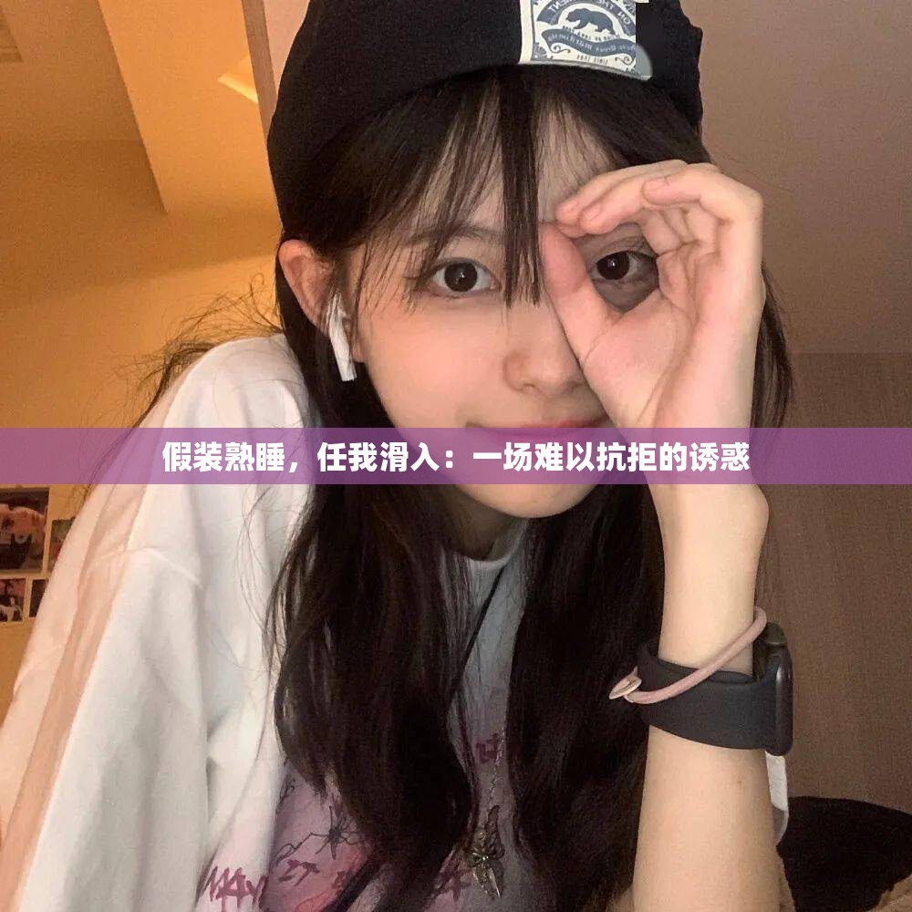 假装熟睡，任我滑入：一场难以抗拒的诱惑