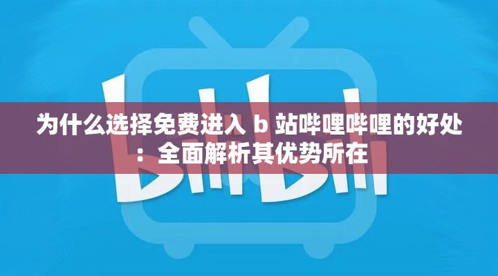 为什么选择免费进入 b 站哔哩哔哩的好处：全面解析其优势所在