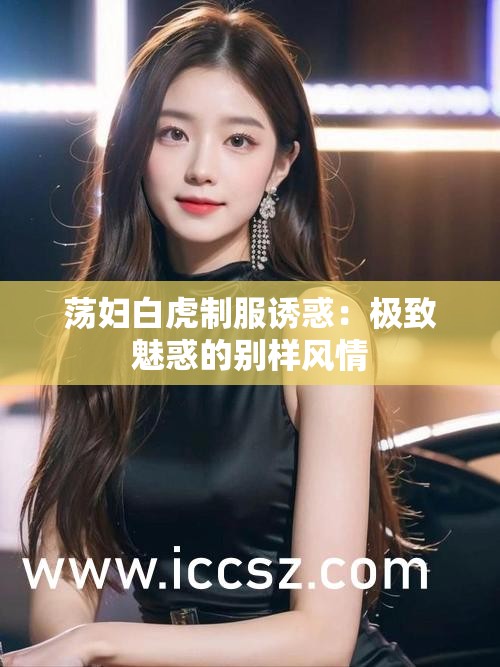 荡妇白虎制服诱惑：极致魅惑的别样风情