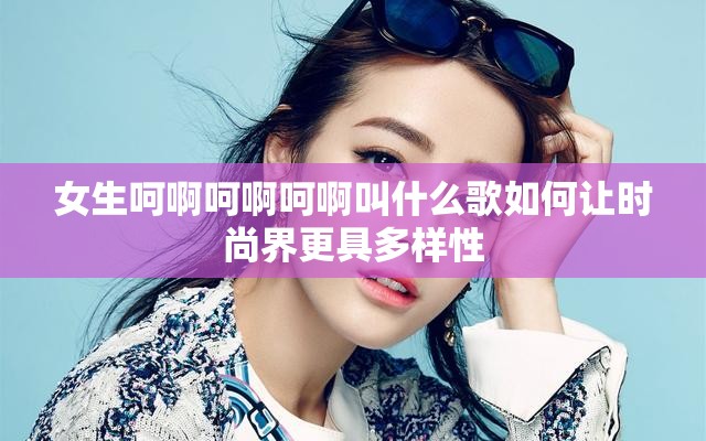 女生呵啊呵啊呵啊叫什么歌如何让时尚界更具多样性