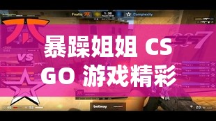 暴躁姐姐 CSGO 游戏精彩瞬间大揭秘