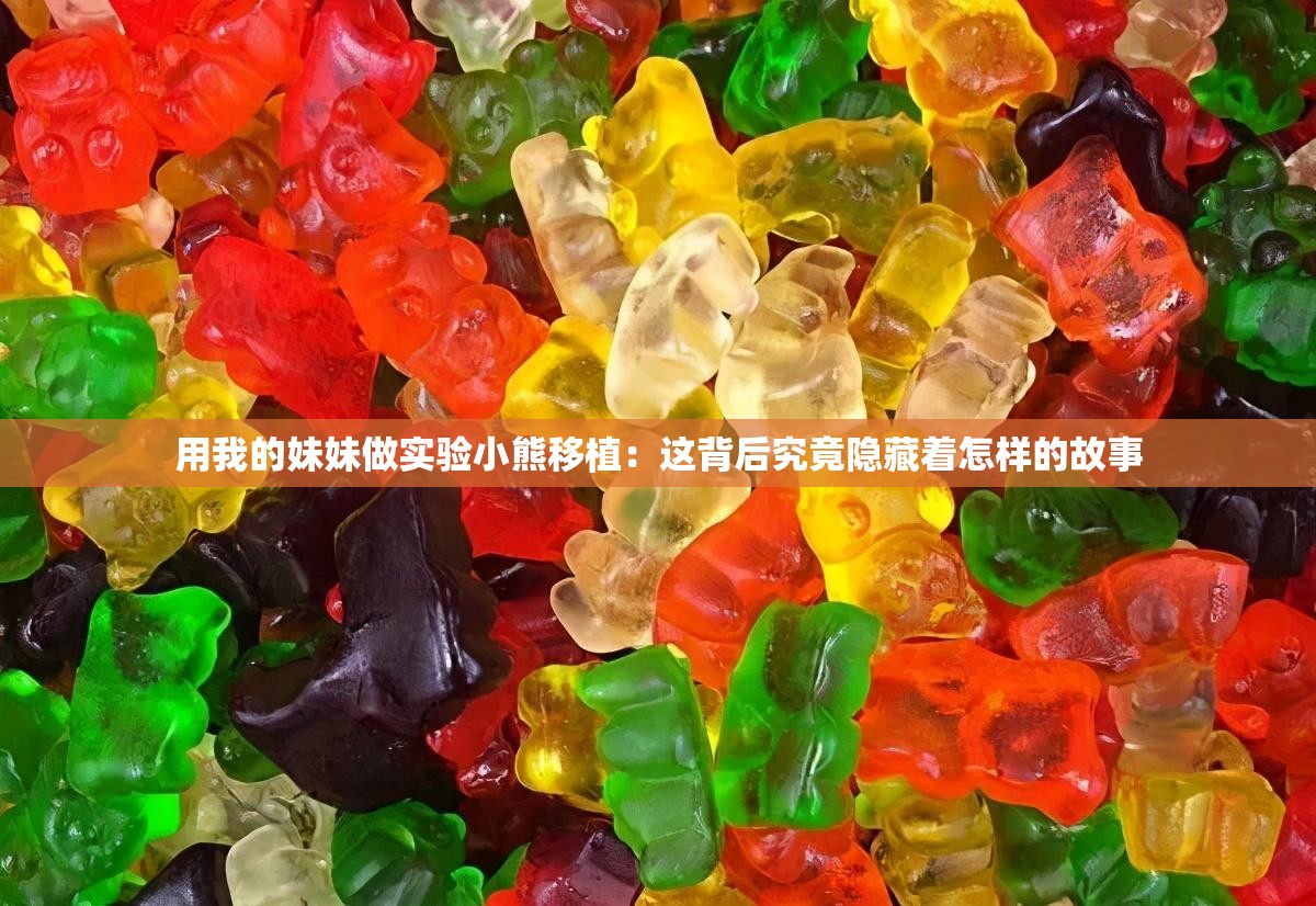 用我的妹妹做实验小熊移植：这背后究竟隐藏着怎样的故事