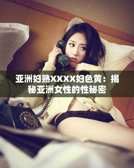 亚洲妇熟XXXX妇色黄：揭秘亚洲女性的性秘密