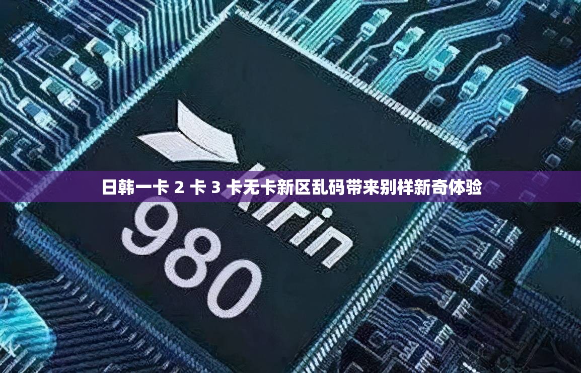 日韩一卡 2 卡 3 卡无卡新区乱码带来别样新奇体验