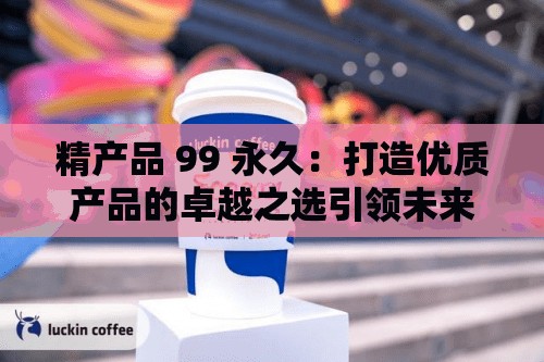 精产品 99 永久：打造优质产品的卓越之选引领未来新潮流