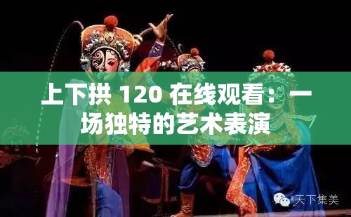 上下拱 120 在线观看：一场独特的艺术表演