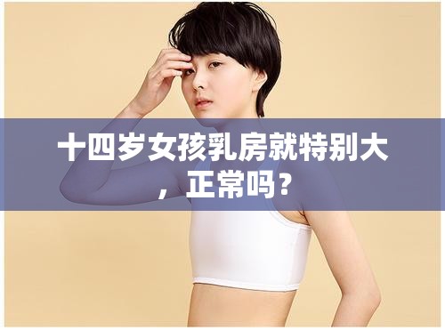 十四岁女孩乳房就特别大，正常吗？