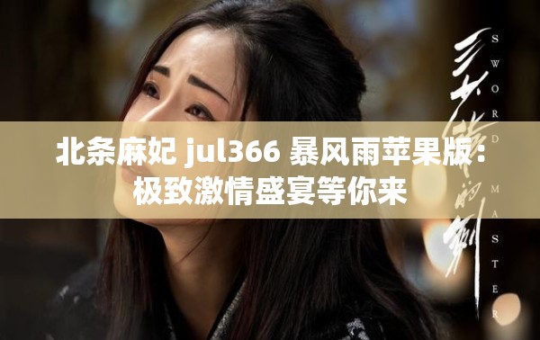 北条麻妃 jul366 暴风雨苹果版：极致激情盛宴等你来