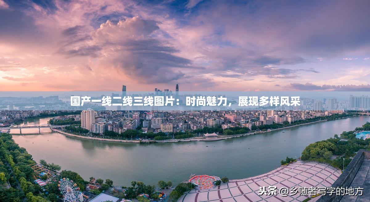 国产一线二线三线图片：时尚魅力，展现多样风采