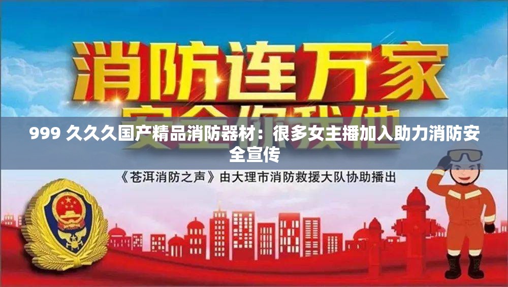 999 久久久国产精品消防器材：很多女主播加入助力消防安全宣传