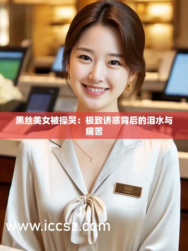 黑丝美女被操哭：极致诱惑背后的泪水与痛苦