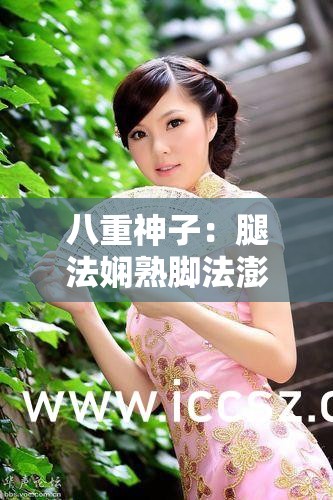 八重神子：腿法娴熟脚法澎湃尽显非凡魅力