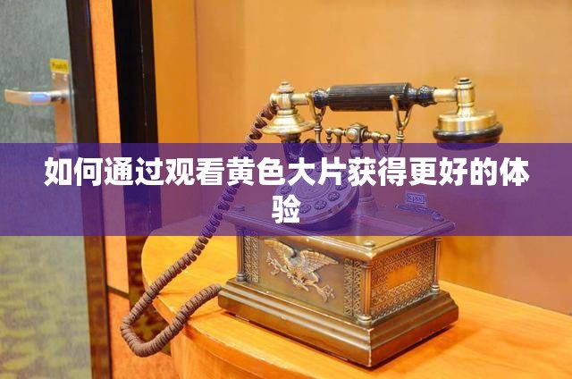 如何通过观看黄色大片获得更好的体验