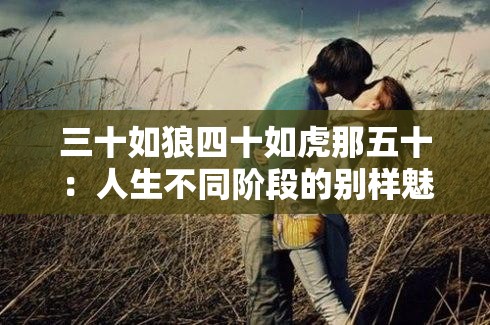 三十如狼四十如虎那五十：人生不同阶段的别样魅力