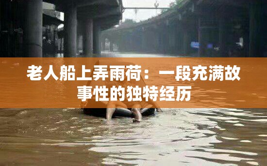 老人船上弄雨荷：一段充满故事性的独特经历