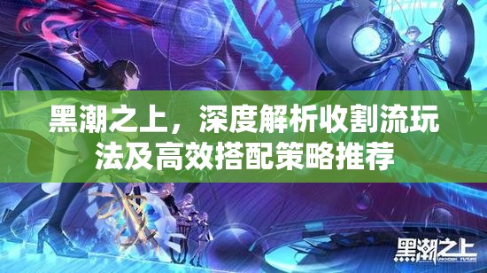 黑潮之上，深度解析收割流玩法及高效搭配策略推荐