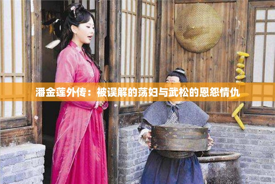 潘金莲外传：被误解的荡妇与武松的恩怨情仇