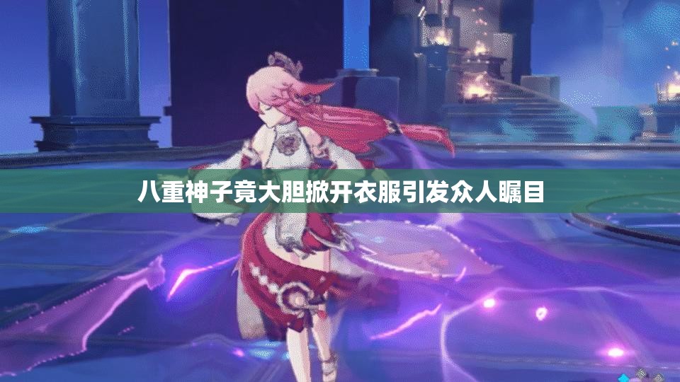 八重神子竟大胆掀开衣服引发众人瞩目