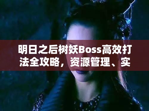 明日之后树妖Boss高效打法全攻略，资源管理、实战技巧与策略详解