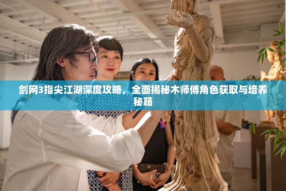 剑网3指尖江湖深度攻略，全面揭秘木师傅角色获取与培养秘籍