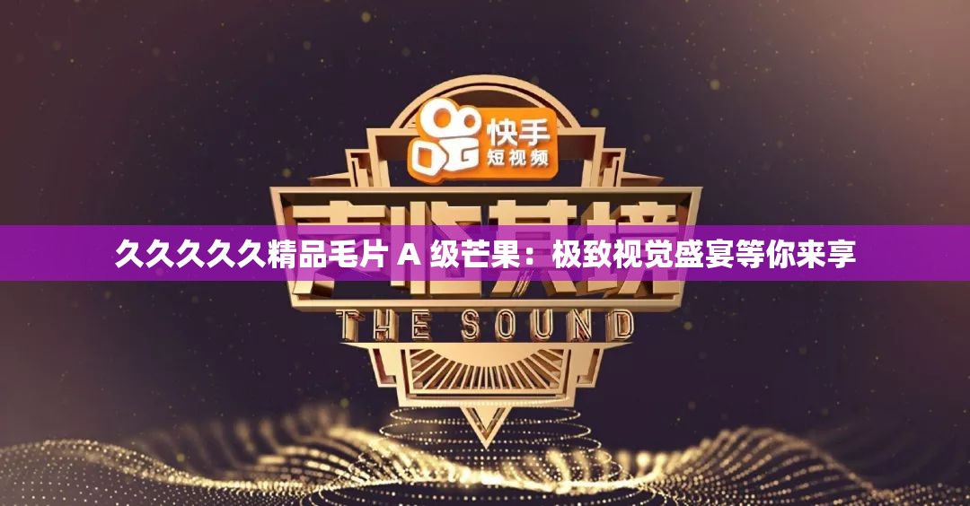 久久久久久精品毛片 A 级芒果：极致视觉盛宴等你来享