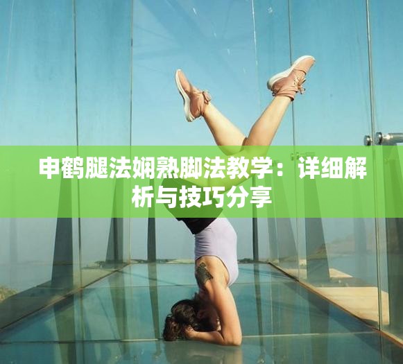 申鹤腿法娴熟脚法教学：详细解析与技巧分享