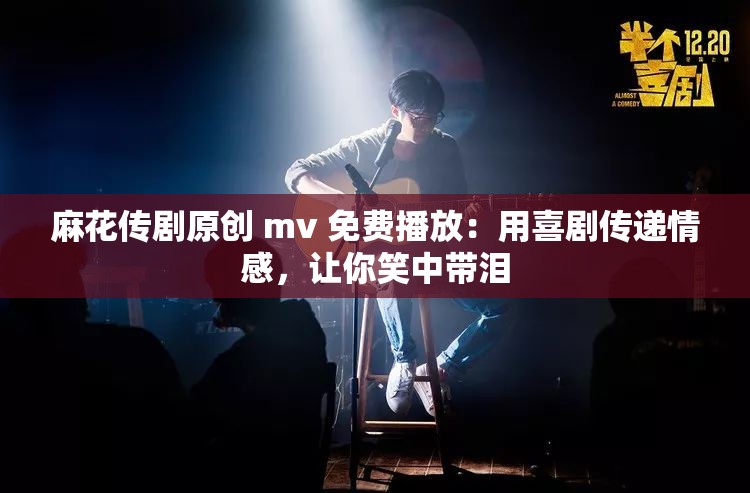 麻花传剧原创 mv 免费播放：用喜剧传递情感，让你笑中带泪