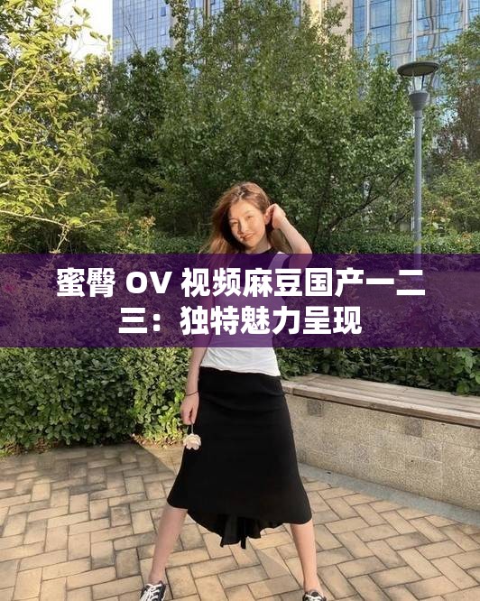 蜜臀 OV 视频麻豆国产一二三：独特魅力呈现
