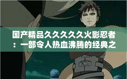 国产精品久久久久久火影忍者：一部令人热血沸腾的经典之作