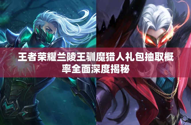 王者荣耀兰陵王驯魔猎人礼包抽取概率全面深度揭秘