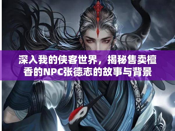 深入我的侠客世界，揭秘售卖檀香的NPC张德志的故事与背景