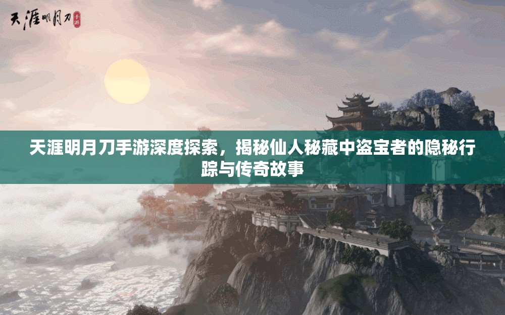 天涯明月刀手游深度探索，揭秘仙人秘藏中盗宝者的隐秘行踪与传奇故事
